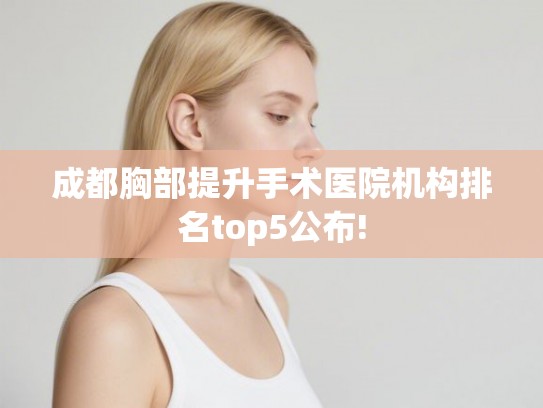 成都胸部提升手术医院机构排名top5公布! 成都胸部提升手术医院机构排名top5公布!