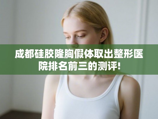 成都硅胶隆胸假体取出整形医院排名前三的测评! 成都硅胶隆胸假体取出整形医院排名前三的测评!