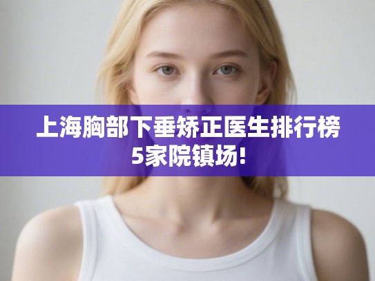 上海胸部下垂矫正医生排行榜5家院镇场! 上海胸部下垂矫正医生排行榜5家院镇场!