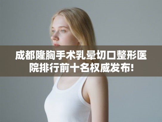 成都隆胸手术乳晕切口整形医院排行前十名权威发布!