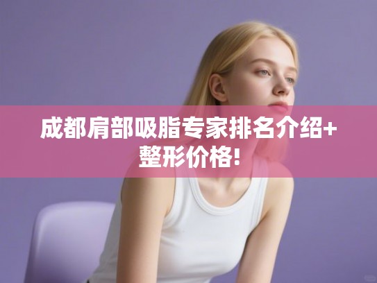成都肩部吸脂专家排名介绍+整形价格!