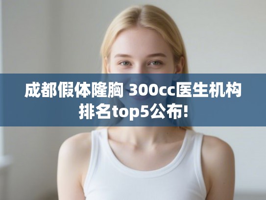 成都假体隆胸 300cc医生机构排名top5公布!