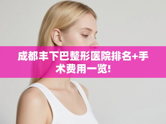 成都丰下巴整形医院排名+手术费用一览!