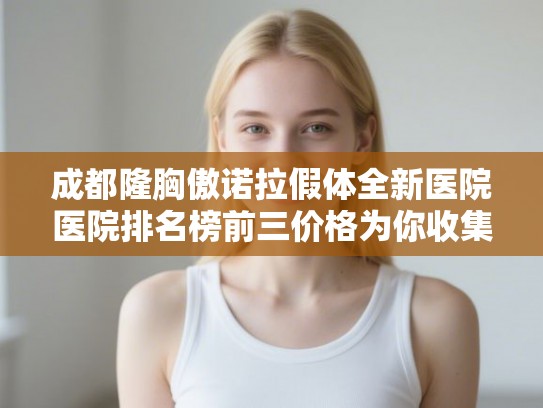 成都隆胸傲诺拉假体全新医院医院排名榜前三价格为你收集!
