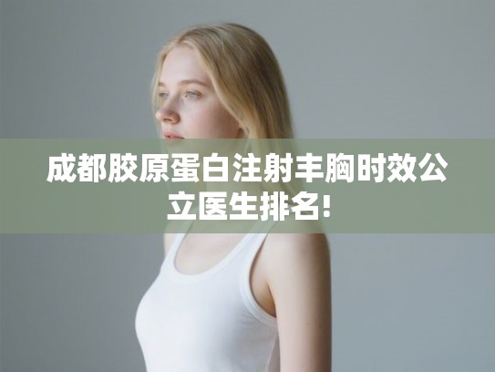 成都胶原蛋白注射丰胸时效公立医生排名!