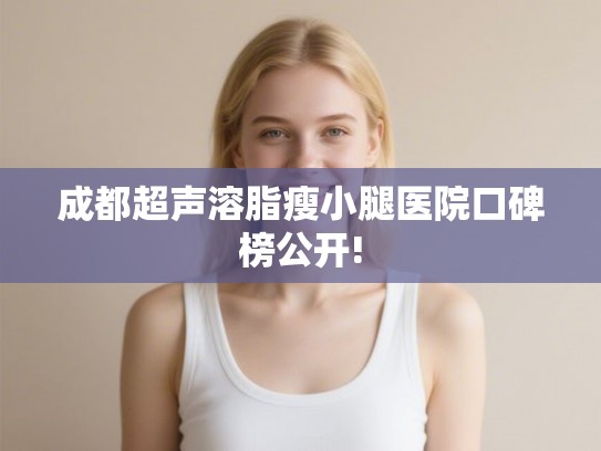 成都超声溶脂瘦小腿医院口碑榜公开!
