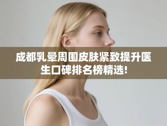 成都乳晕周围皮肤紧致提升医生口碑排名榜精选!