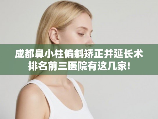 成都鼻小柱偏斜矫正并延长术排名前三医院有这几家!