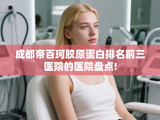 成都帝百珂胶原蛋白排名前三医院的医院盘点!