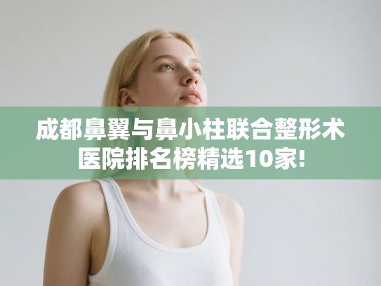 成都鼻翼与鼻小柱联合整形术医院排名榜精选10家!