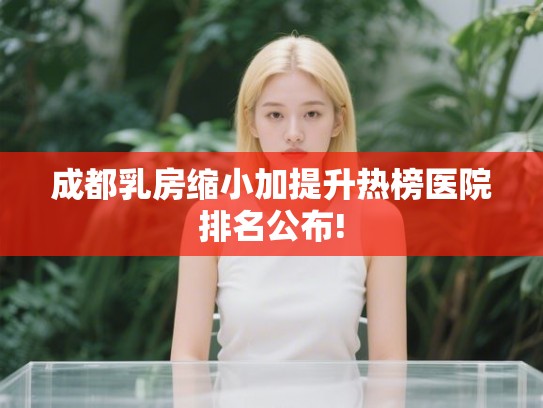 成都乳房缩小加提升热榜医院排名公布!