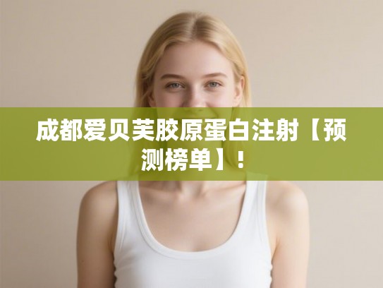 成都爱贝芙胶原蛋白注射【预测榜单】!