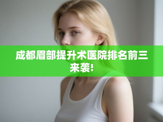 成都眉部提升术医院排名前三来袭!