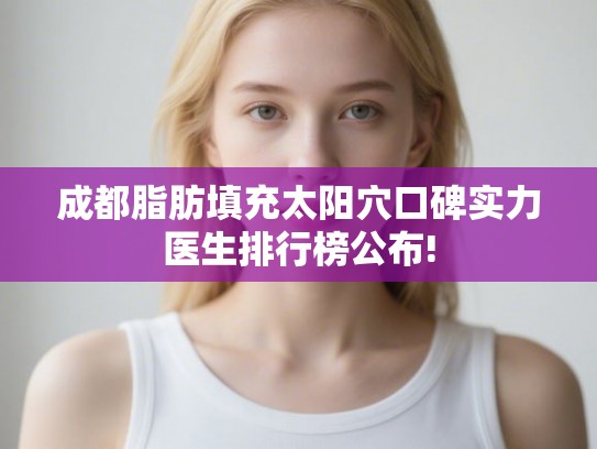 成都脂肪填充太阳穴口碑实力医生排行榜公布! 成都脂肪填充太阳穴口碑实力医生排行榜公布!