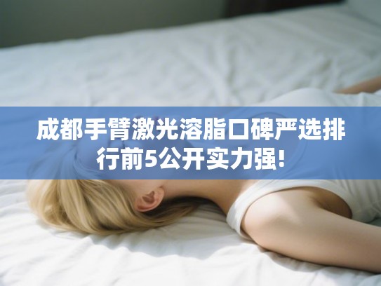成都手臂激光溶脂口碑严选排行前5公开实力强!