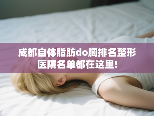成都自体脂肪do胸排名整形医院名单都在这里! 成都自体脂肪do胸排名整形医院名单都在这里!