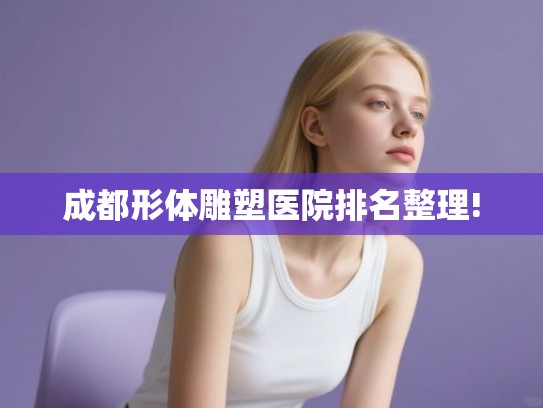 成都形体雕塑医院排名整理! 成都形体雕塑医院排名整理!