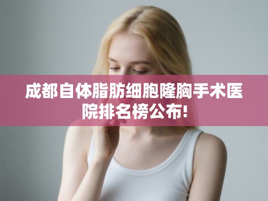 成都自体脂肪细胞隆胸手术医院排名榜公布! 成都自体脂肪细胞隆胸手术医院排名榜公布!