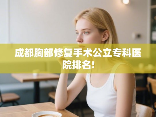 成都胸部修复手术公立专科医院排名! 成都胸部修复手术公立专科医院排名!