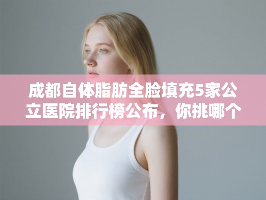 成都自体脂肪全脸填充5家公立医院排行榜公布，你挑哪个!