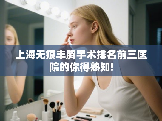 上海无痕丰胸手术排名前三医院的你得熟知! 上海无痕丰胸手术排名前三医院的你得熟知!