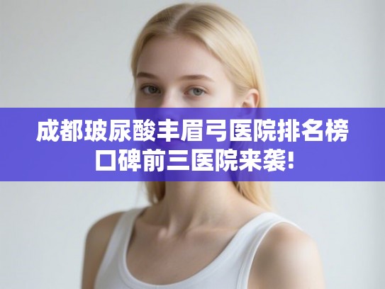 成都玻尿酸丰眉弓医院排名榜口碑前三医院来袭! 成都玻尿酸丰眉弓医院排名榜口碑前三医院来袭!