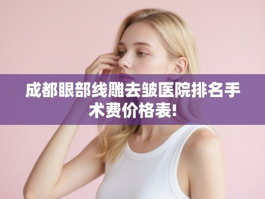 成都眼部线雕去皱医院排名手术费价格表! 成都眼部线雕去皱医院排名手术费价格表!