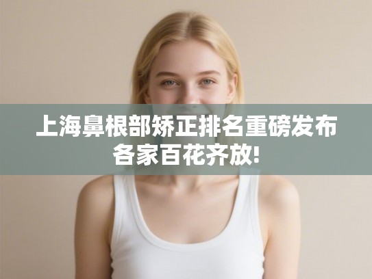 上海鼻根部矫正排名重磅发布各家百花齐放! 上海鼻根部矫正排名重磅发布各家百花齐放!