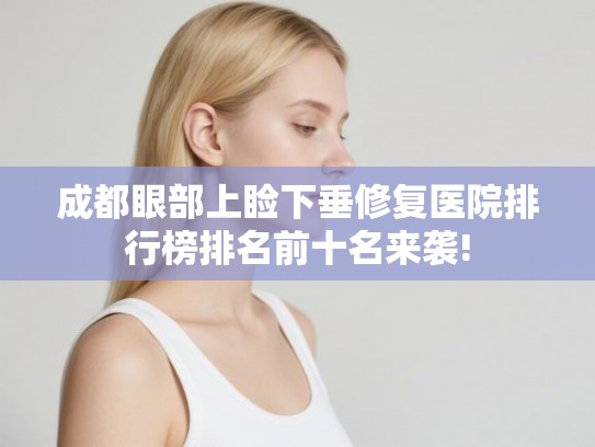 成都眼部上睑下垂修复医院排行榜排名前十名来袭! 成都眼部上睑下垂修复医院排行榜排名前十名来袭!