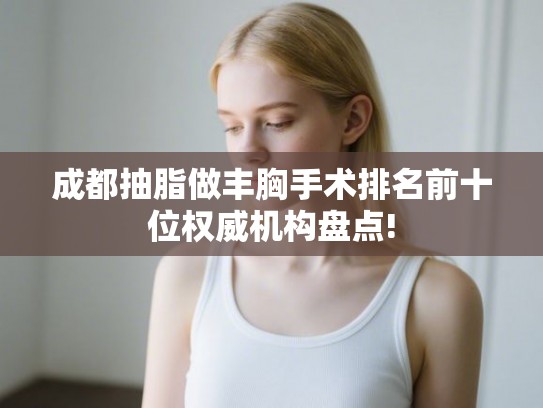 成都抽脂做丰胸手术排名前十位权威机构盘点! 成都抽脂做丰胸手术排名前十位权威机构盘点!