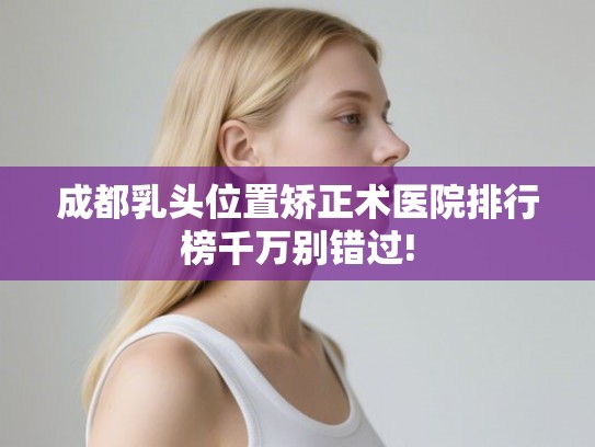 成都乳头位置矫正术医院排行榜千万别错过! 成都乳头位置矫正术医院排行榜千万别错过!