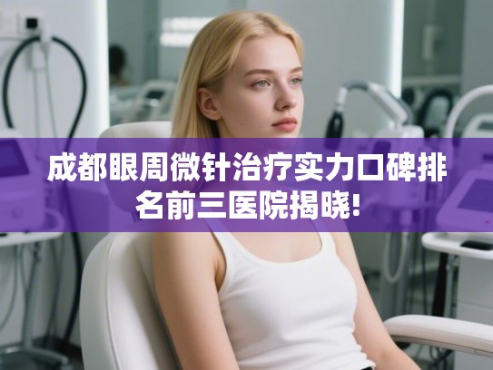 成都眼周微针治疗实力口碑排名前三医院揭晓! 成都眼周微针治疗实力口碑排名前三医院揭晓!