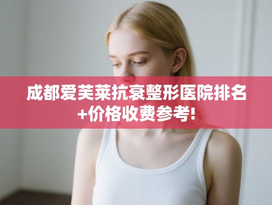 成都爱芙莱抗衰整形医院排名+价格收费参考!