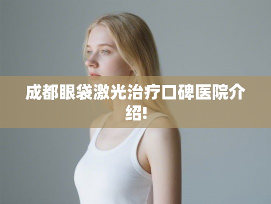 成都眼袋激光治疗口碑医院介绍!