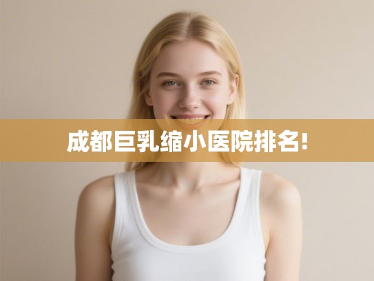 成都巨乳缩小医院排名! 成都巨乳缩小医院排名!