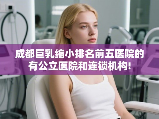 成都巨乳缩小排名前五医院的有公立医院和连锁机构! 成都巨乳缩小排名前五医院的有公立医院和连锁机构!