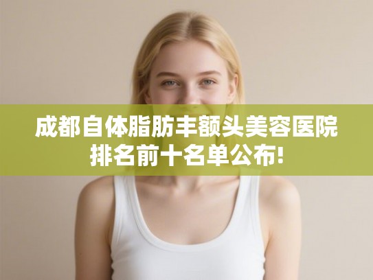 成都自体脂肪丰额头美容医院排名前十名单公布! 成都自体脂肪丰额头美容医院排名前十名单公布!