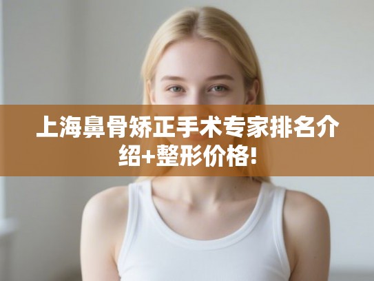 上海鼻骨矫正手术专家排名介绍+整形价格! 上海鼻骨矫正手术专家排名介绍+整形价格!