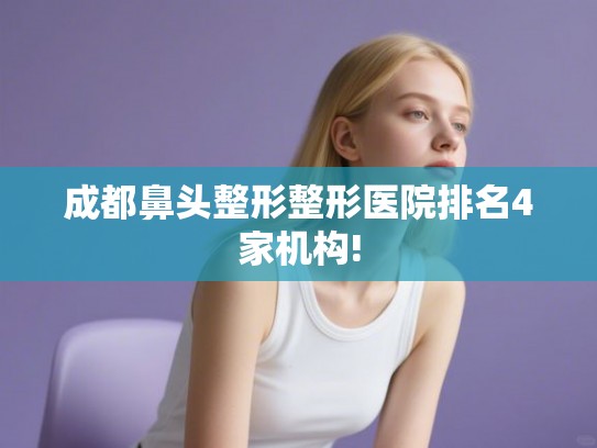 成都鼻头整形整形医院排名4家机构!
