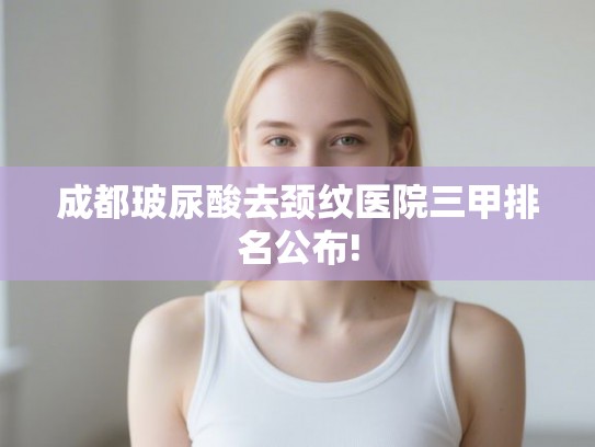 成都玻尿酸去颈纹医院三甲排名公布!