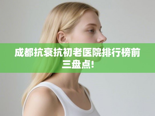成都抗衰抗初老医院排行榜前三盘点!