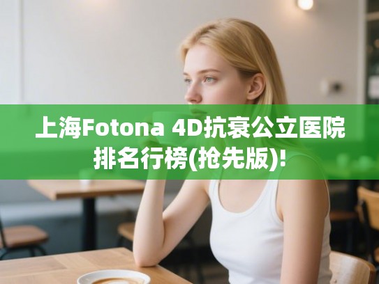 上海Fotona 4D抗衰公立医院排名行榜(抢先版)! 上海Fotona 4D抗衰公立医院排名行榜(抢先版)!