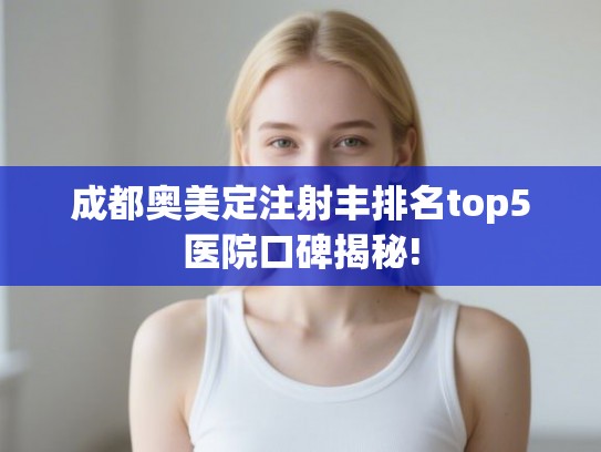 成都奥美定注射丰排名top5医院口碑揭秘!