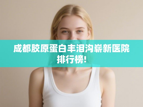 成都胶原蛋白丰泪沟崭新医院排行榜!