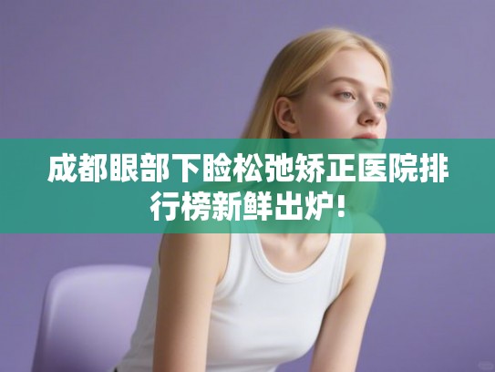 成都眼部下睑松弛矫正医院排行榜新鲜出炉!