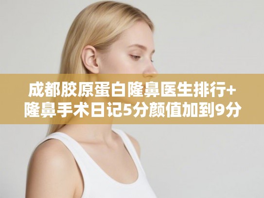 成都胶原蛋白隆鼻医生排行+隆鼻手术日记5分颜值加到9分!