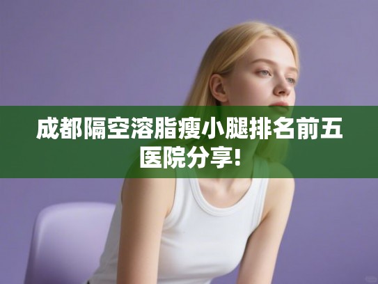 成都隔空溶脂瘦小腿排名前五医院分享!