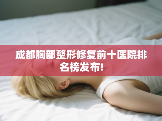 成都胸部整形修复前十医院排名榜发布!