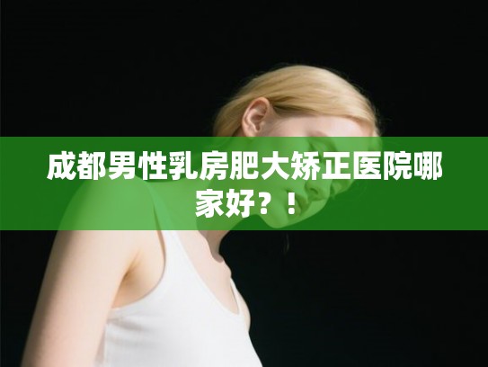 成都男性乳房肥大矫正医院哪家好？!