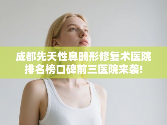 成都先天性鼻畸形修复术医院排名榜口碑前三医院来袭!